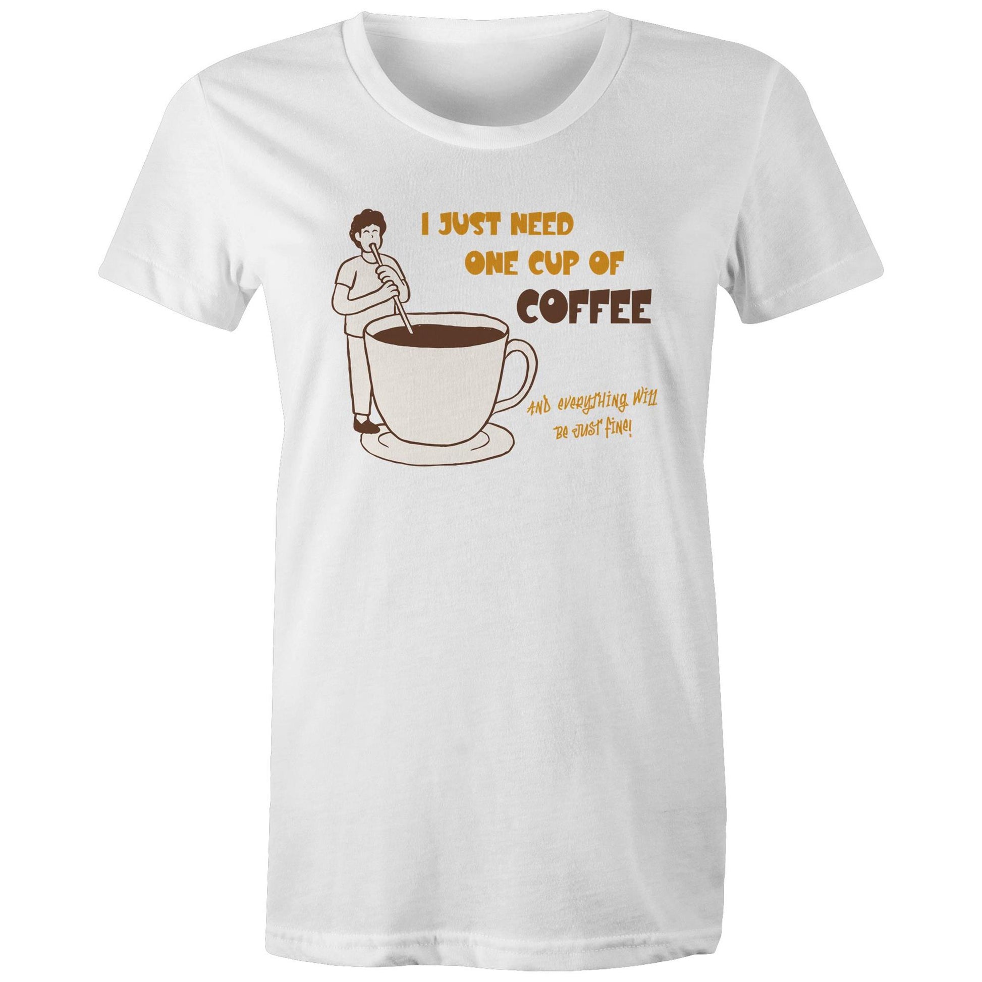I Just Need One Cup Of Coffee And Everything Will Be Just Fine - Womens T-shirt White Womens T-shirt Coffee