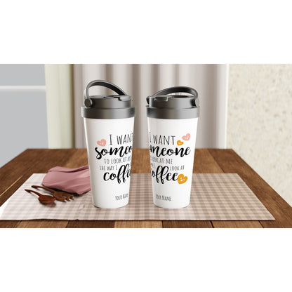 Personalised - I Want Someone To Look At Me The Way I Look At Coffee - White 15oz Stainless Steel Travel Mug Personalised Travel Mug coffee funny