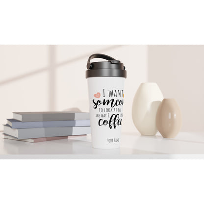 Personalised - I Want Someone To Look At Me The Way I Look At Coffee - White 15oz Stainless Steel Travel Mug Personalised Travel Mug coffee funny