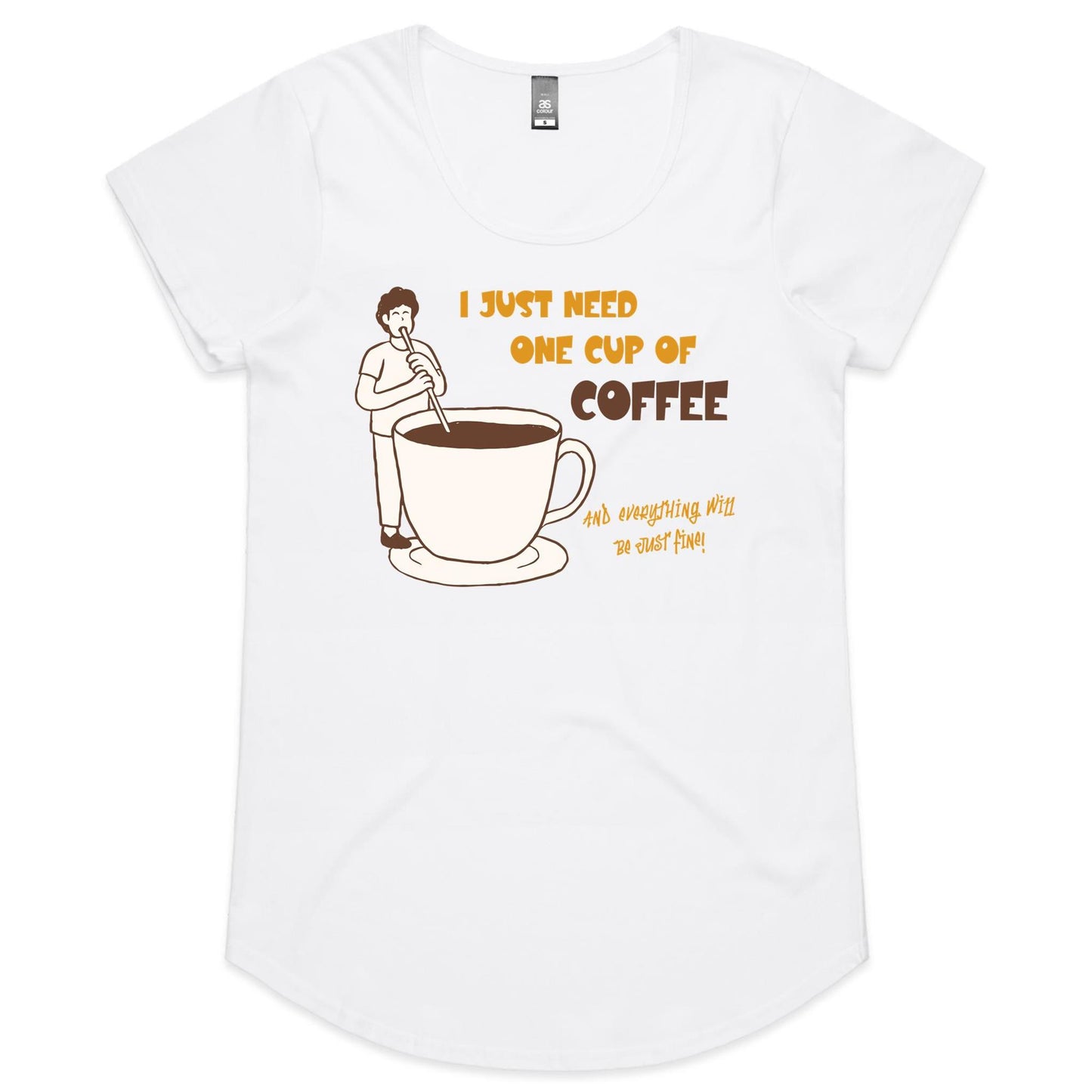 I Just Need One Cup Of Coffee And Everything Will Be Just Fine - Womens Scoop Neck T-Shirt White Womens Scoop Neck T-shirt Coffee