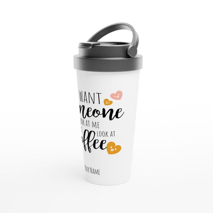 Personalised - I Want Someone To Look At Me The Way I Look At Coffee - White 15oz Stainless Steel Travel Mug Personalised Travel Mug coffee funny