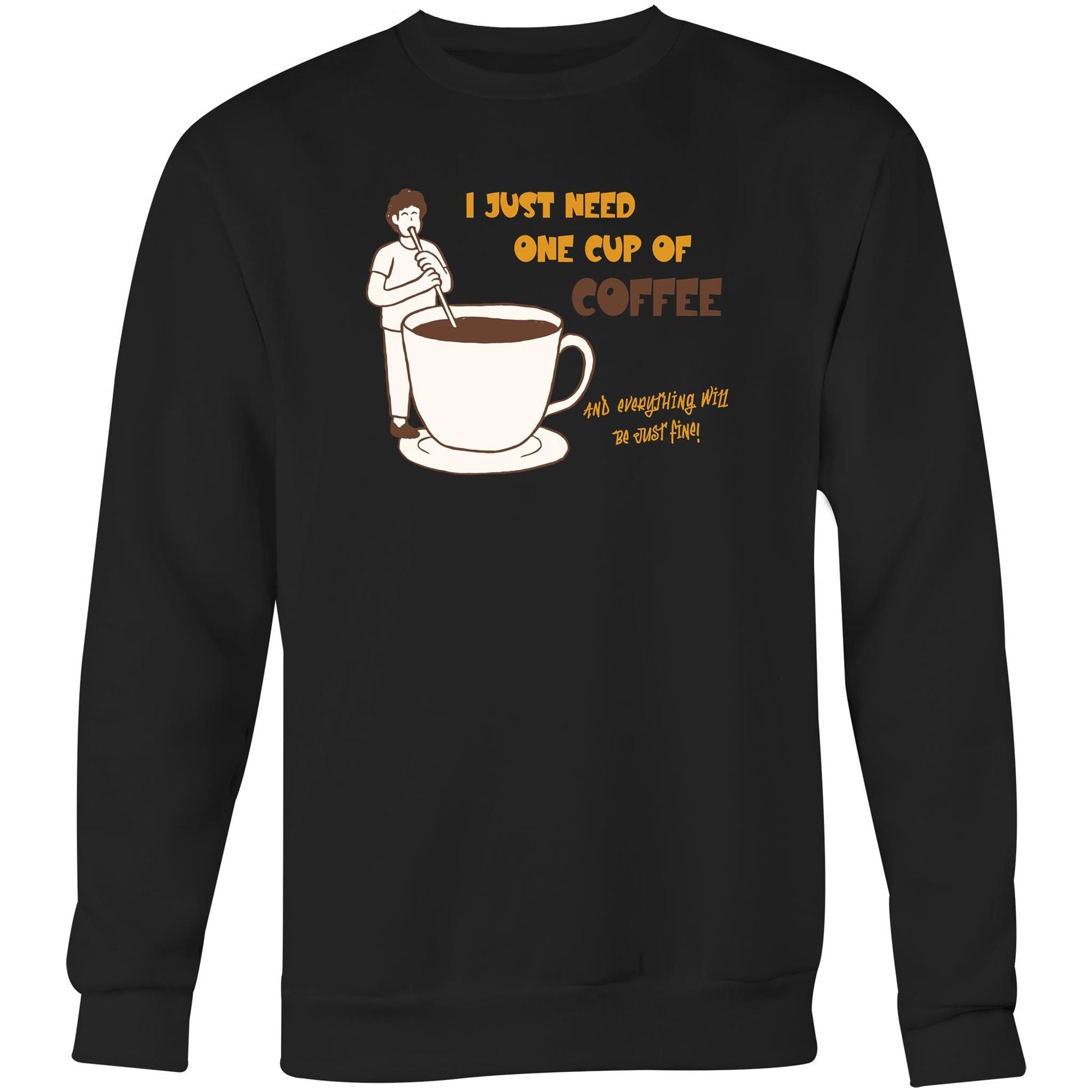 I Just Need One Cup Of Coffee And Everything Will Be Just Fine - Crew Sweatshirt Black Sweatshirt Coffee