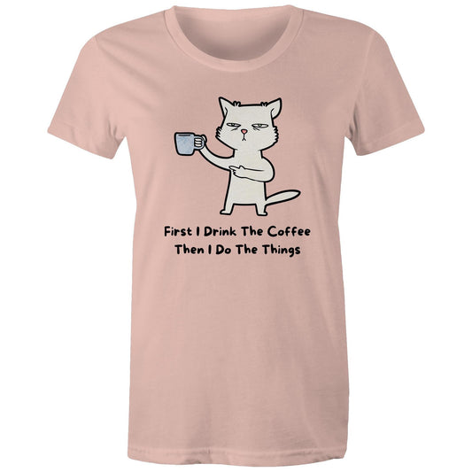 First I Drink The Coffee, Then I Do The Things - Womens T-shirt