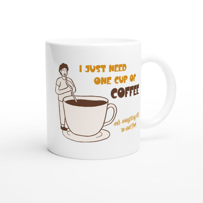 I Just Need One Cup Of Coffee - White 11oz Ceramic Mug White 11oz Mug Coffee