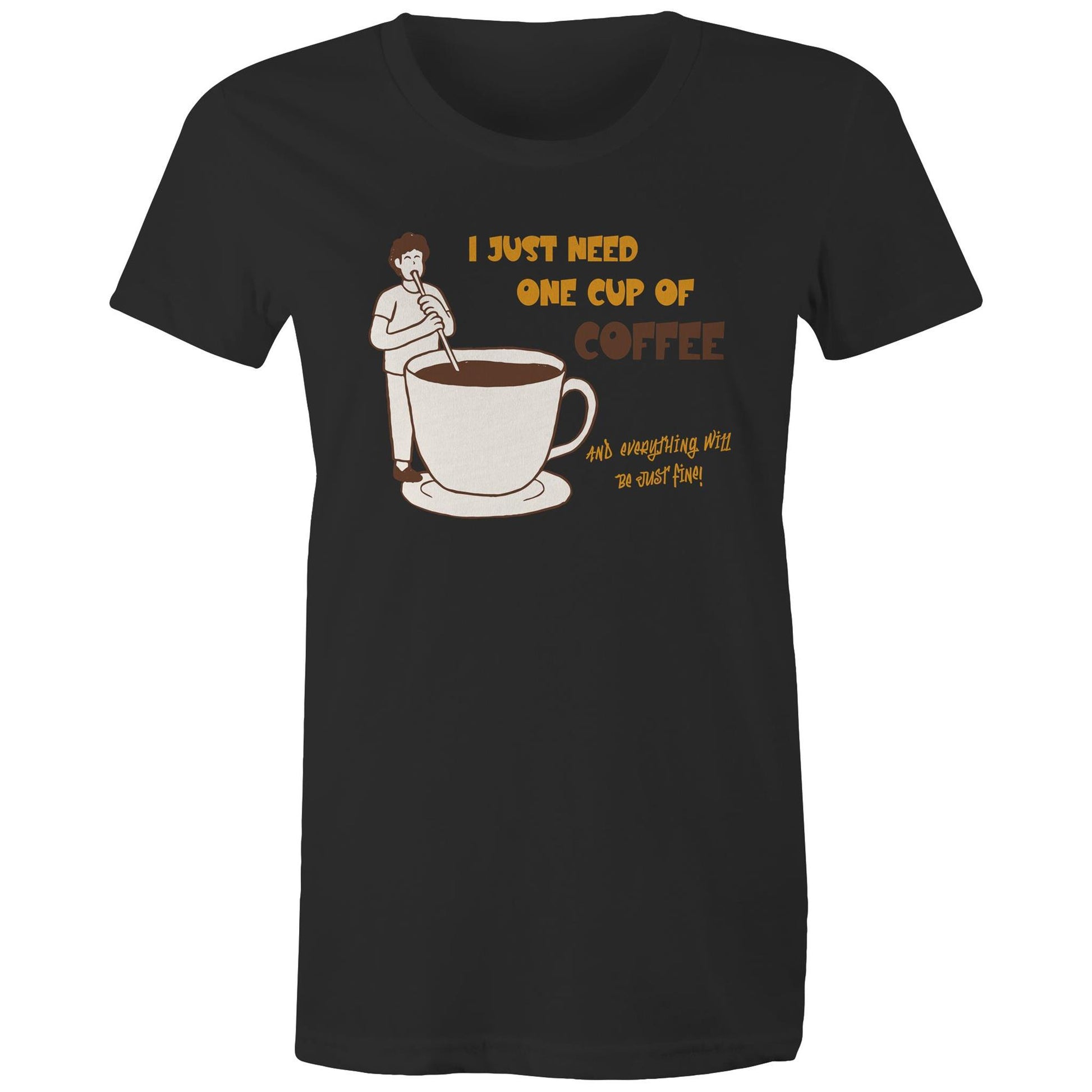 I Just Need One Cup Of Coffee And Everything Will Be Just Fine - Womens T-shirt Black Womens T-shirt Coffee