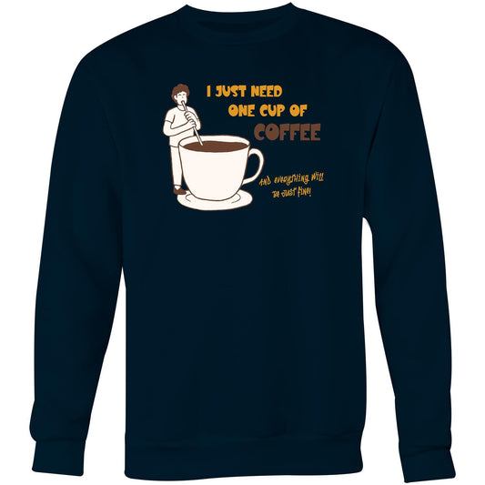 I Just Need One Cup Of Coffee And Everything Will Be Just Fine - Crew Sweatshirt Navy Sweatshirt Coffee