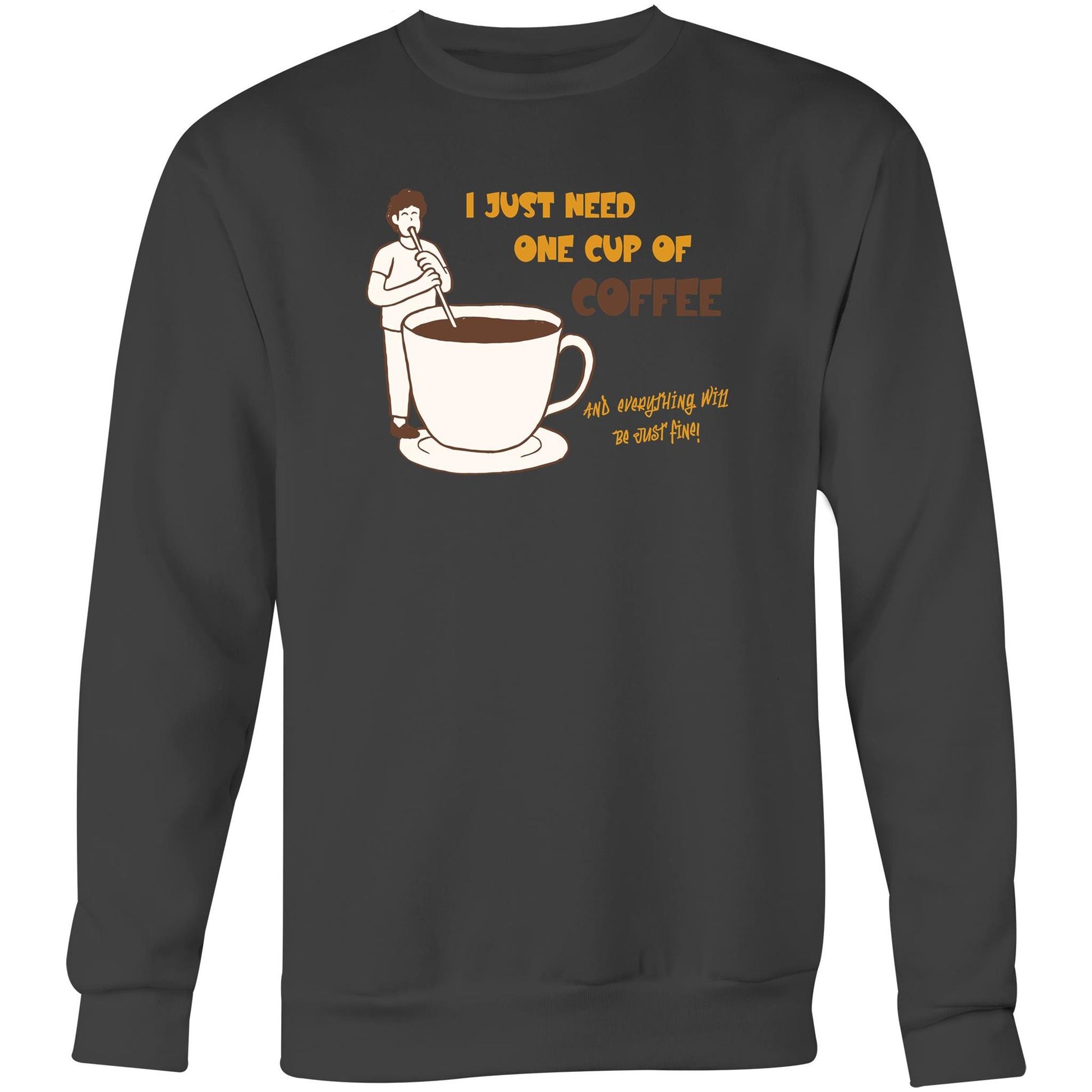 I Just Need One Cup Of Coffee And Everything Will Be Just Fine - Crew Sweatshirt Coal Sweatshirt Coffee