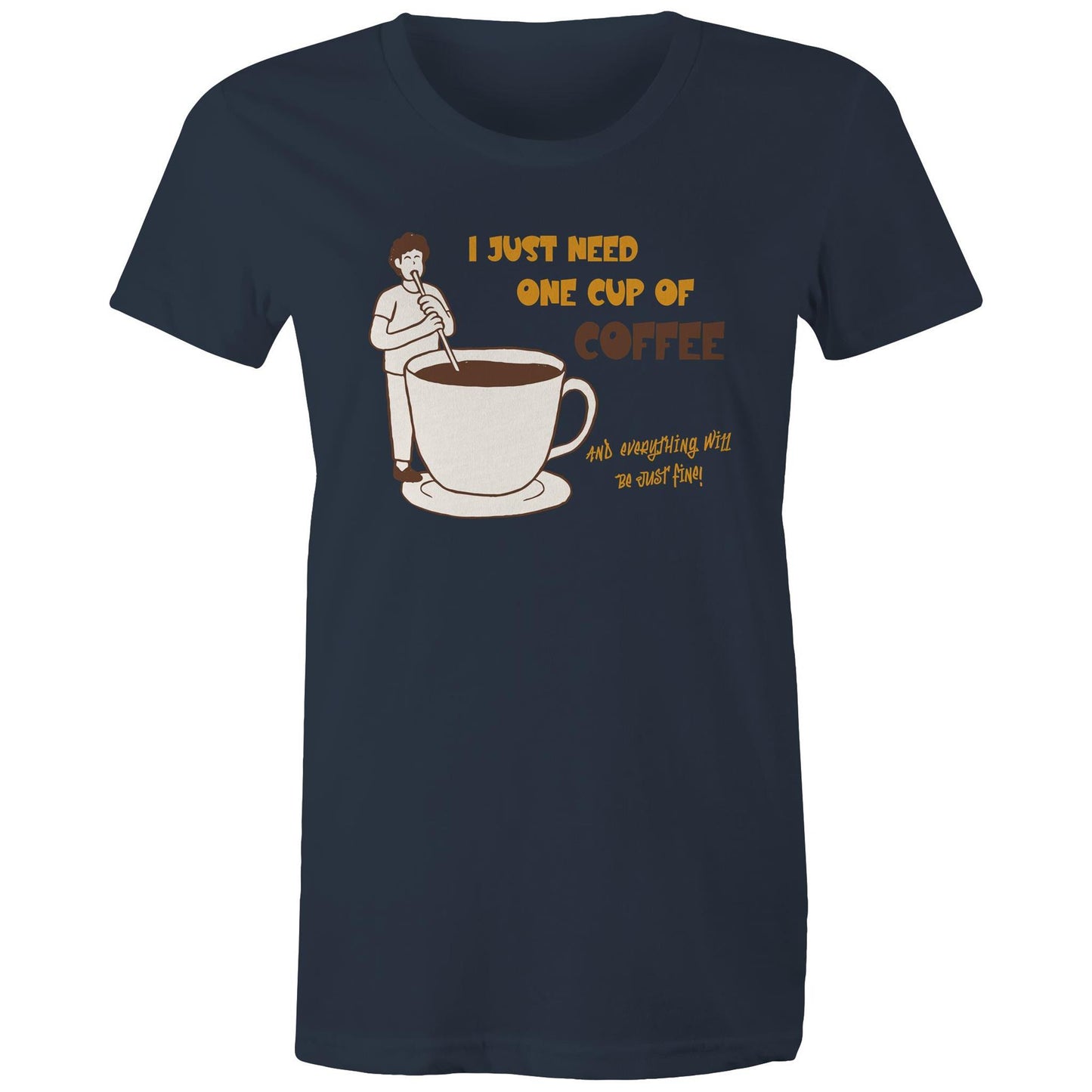 I Just Need One Cup Of Coffee And Everything Will Be Just Fine - Womens T-shirt Navy Womens T-shirt Coffee