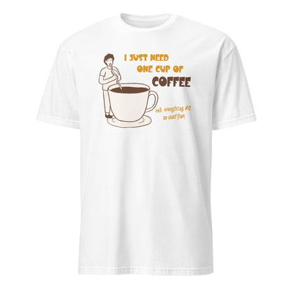 I Just Need One Cup Of Coffee - Short-Sleeve Unisex T-Shirt