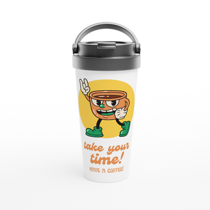 Take Your Time, Have A Coffee - White 15oz Stainless Steel Travel Mug White 15oz Stainless Steel Travel Mug Travel Mug Coffee Globally Fulfilled